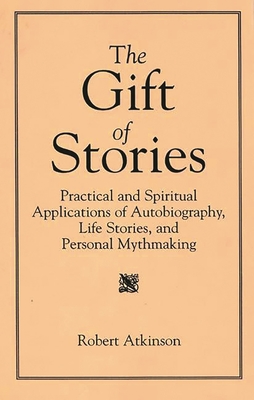 The Gift of Stories: Practical and Spiritual Applications of Autobiography, Life Stories, and Personal Mythmaking - Atkinson, Robert