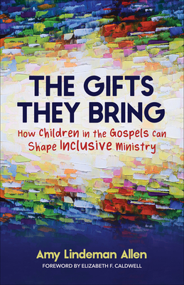 The Gifts They Bring: How Children in the Gospels Can Shape Inclusive Ministry - Allen, Amy Lindeman