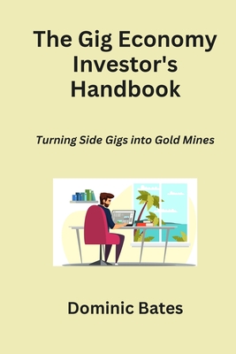 The Gig Economy Investor's Handbook: Turning Side Gigs into Gold Mines - Bates, Dominic