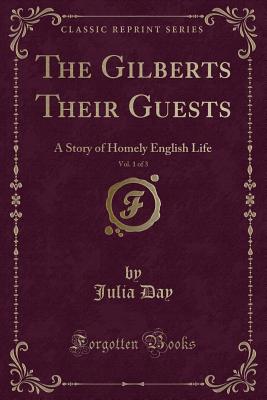 The Gilberts Their Guests, Vol. 1 of 3: A Story of Homely English Life (Classic Reprint) - Day, Julia