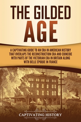The Gilded Age: A Captivating Guide to an Era in American History That Overlaps the Reconstruction Era and Coincides with Parts of the Victorian Era in Britain along with the Belle poque in France - History, Captivating