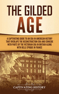 The Gilded Age: A Captivating Guide to an Era in American History That Overlaps the Reconstruction Era and Coincides with Parts of the Victorian Era in Britain along with the Belle ?poque in France