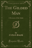 The Gilded Man: A Romance of the Andes (Classic Reprint)