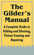The Gilder's Manual: A Complete Guide to Gilding and Silvering, Picture Framing and Repairing