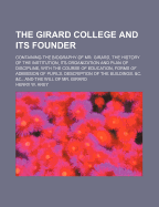 The Girard College and Its Founder: Containing the Biography of Mr. Girard, the History of the Institution, Its Organization and Plan of Discipline, with the Course of Education, Forms of Admission of Pupils, Description of the Buildings, &C. &C., and the