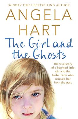 The Girl and the Ghosts: The True Story of a Haunted Little Girl and the Foster Carer Who Rescued Her from the Past - Hart, Angela