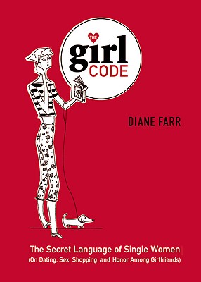 The Girl Code: The Secret Language of Single Women (On Dating, Sex, Shopping, and Honor Among Girlfriends) - Farr, Diane