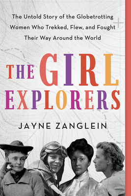 The Girl Explorers: The Untold Story of the Globetrotting Women Who Trekked, Flew, and Fought Their Way Around the World - Zanglein, Jayne