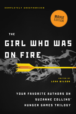 The Girl Who Was on Fire (Movie Edition): Your Favorite Authors on Suzanne Collins' Hunger Games Trilogy - Wilson, Leah (Editor), and Peterfreund, Diana (Contributions by), and Hartinger, Brent (Contributions by)