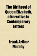 The Girlhood of Queen Elizabeth, a Narrative in Contemporary Letters