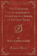 The Girlhood of Shakespeare's Heroines in a Series of Fifteen Tales (Classic Reprint)