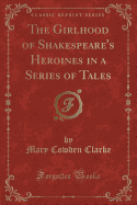 The Girlhood of Shakespeare's Heroines in a Series of Tales (Classic Reprint)