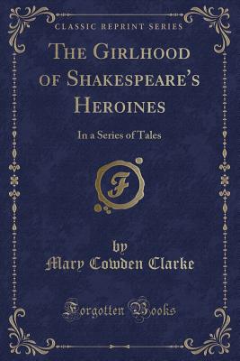 The Girlhood of Shakespeare's Heroines: In a Series of Tales (Classic Reprint) - Clarke, Mary Cowden