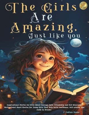 The Girls Are Amazing, Just Like You: Inspirational Stories for Girls About Courage, Love, Friendship and Self-discovery. Motivational Short Stories for Young Girls That Help Build Confidence, Self-esteem, and Faith in Dreams Gift Ideas for Girls - Rama, J Fabian