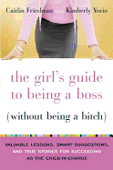 The Girl's Guide to Being a Boss Without Being a Bitch: Valuable Lessons, Smart Suggestions, and True Stories for Succeeding as the Chick-In-Charge - Friedman, Caitlin, and Yorio, Kimberly