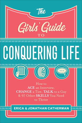 The Girls' Guide to Conquering Life: How to Ace an Interview, Change a Tire, Talk to a Guy, and 97 Other Skills You Need to Thrive - Catherman, Erica, and Catherman, Jonathan