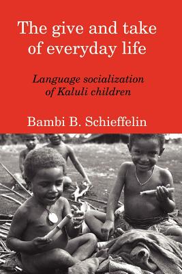 The Give and Take of Everyday Life: Language Socialization of Kaluli Children - Schieffelin, Bambi B