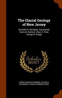 The Glacial Geology of New Jersey: By Rollin D. Salisbury, Assisted by Henry B. Kmmel, Chas. E. Peet, George N. Knapp - Kmmel, Henry Barnard, and Salisbury, Rollin D, and Peet, Charles Emerson