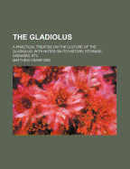 The Gladiolus: A Practical Treatise on the Culture of the Gladiolus, with Notes on Its History, Storage, Diseases, Etc