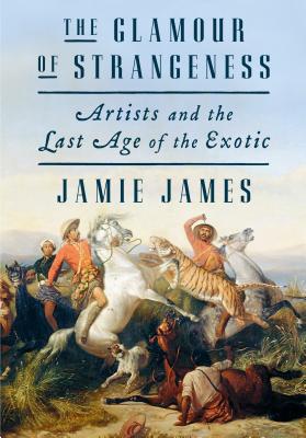 The Glamour of Strangeness: Artists and the Last Age of the Exotic - James, Jamie