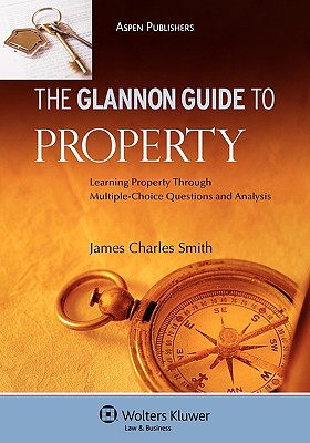 The Glannon Guide to Property: Learning Through Multiple-Choice Questions and Analysis - Smith, James Charles, Professor