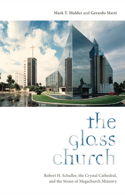 The Glass Church: Robert H. Schuller, the Crystal Cathedral, and the Strain of Megachurch Ministry - Mulder, Mark T, and Mart, Gerardo