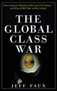 The Global Class War: How America's Bipartisan Elite Lost Our Future - And What It Will Take to Win It Back