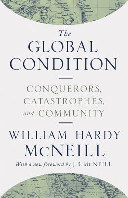 The Global Condition: Conquerors, Catastrophes, and Community - McNeill, William Hardy, and McNeill, J (Foreword by)