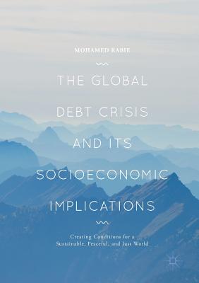 The Global Debt Crisis and Its Socioeconomic Implications: Creating Conditions for a Sustainable, Peaceful, and Just World - Rabie, Mohamed, Dr.