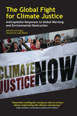 The Global Fight for Climate Justice: Anticapitalist Responses to Global Warming and Environmental Destruction - Angus, Ian, PhD (Editor), and Rebick, Judy (Foreword by)