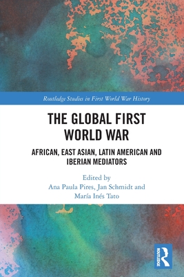 The Global First World War: African, East Asian, Latin American and Iberian Mediators - Pires, Ana Paula (Editor), and Tato, Mara Ins (Editor), and Schmidt, Jan (Editor)