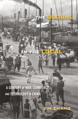 The Global in the Local: A Century of War, Commerce, and Technology in China - Zhang, Xin