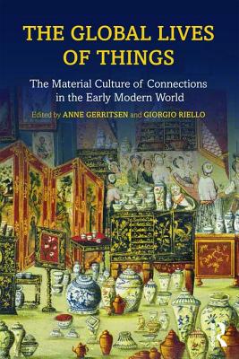 The Global Lives of Things: The Material Culture of Connections in the Early Modern World - Gerritsen, Anne, and Riello, Giorgio