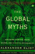 The Global Myths: Exploring Primitive, Pagan, Sacred, and Scientific Mythologies - Eliot, Alexander, and Young, Jonathan (Introduction by), and Unno, Taitetsu, PhD (Preface by)