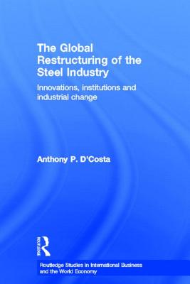 The Global Restructuring of the Steel Industry: Innovations, Institutions and Industrial Change - D'Costa, Anthony