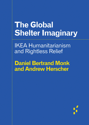 The Global Shelter Imaginary: Ikea Humanitarianism and Rightless Relief - Herscher, Andrew, and Monk, Daniel Bertrand