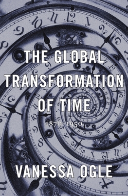 The Global Transformation of Time: 1870-1950 - Ogle, Vanessa