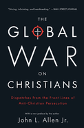 The Global War on Christians: Dispatches from the Front Lines of Anti-Christian Persecution