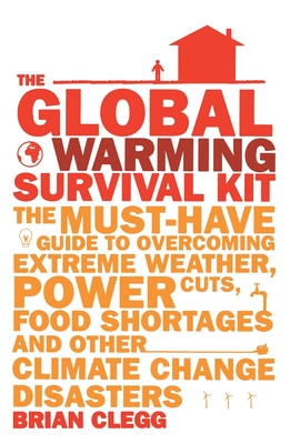The Global Warming Survival Kit: The Must-have Guide to Overcoming Extreme Weather, Power Cuts, Food Shortages and Other Climate Change Disasters - Clegg, Brian