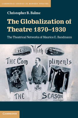 The Globalization of Theatre 1870-1930: The Theatrical Networks of Maurice E. Bandmann - Balme, Christopher B.