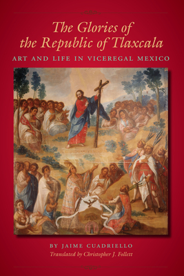 The Glories of the Republic of Tlaxcala: Art and Life in Viceregal Mexico - Cuadriello, Jaime, and Follett, Christopher J (Translated by)
