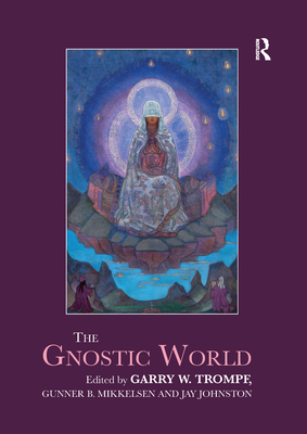 The Gnostic World - Trompf, Garry W. (Editor), and Mikkelsen, Gunner B. (Editor), and Johnston, Jay (Editor)