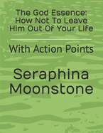 The God Essence: How Not To Leave Him Out Of Your Life: With Action Points