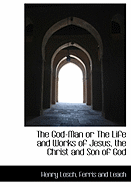 The God-Man or the Life and Works of Jesus, the Christ and Son of God