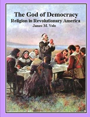 The God of Democracy: Religion in Revolutionary America - Volo, James M, Dr.