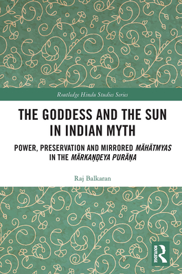 The Goddess and the Sun in Indian Myth: Power, Preservation and Mirrored M h tmyas in the M rka  eya Pur  a - Balkaran, Raj