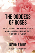 The Goddess of Roses: Exploring the Mythology and Symbolism of the Goddess Flora