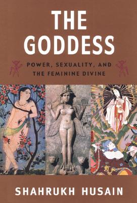 The Goddess: Power, Sexuality, and the Feminine Divine - Husain, Shahrukh