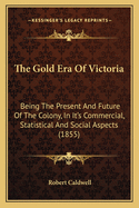 The Gold Era Of Victoria: Being The Present And Future Of The Colony, In It's Commercial, Statistical And Social Aspects (1855)