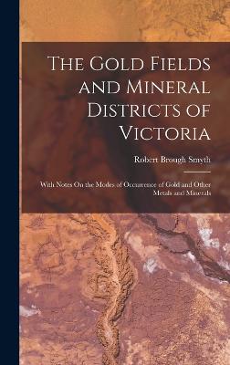 The Gold Fields and Mineral Districts of Victoria: With Notes On the Modes of Occurrence of Gold and Other Metals and Minerals - Smyth, Robert Brough